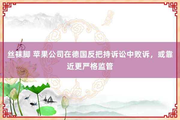 丝袜脚 苹果公司在德国反把持诉讼中败诉，或靠近更严格监管